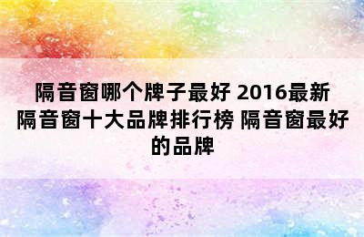 隔音窗哪个牌子最好 2016最新隔音窗十大品牌排行榜 隔音窗最好的品牌